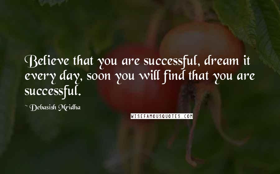 Debasish Mridha Quotes: Believe that you are successful, dream it every day, soon you will find that you are successful.