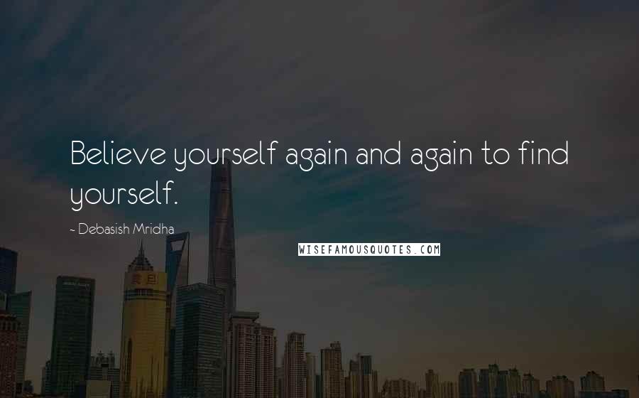 Debasish Mridha Quotes: Believe yourself again and again to find yourself.