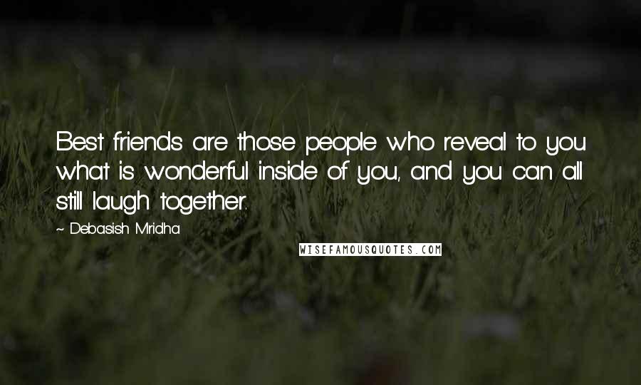 Debasish Mridha Quotes: Best friends are those people who reveal to you what is wonderful inside of you, and you can all still laugh together.