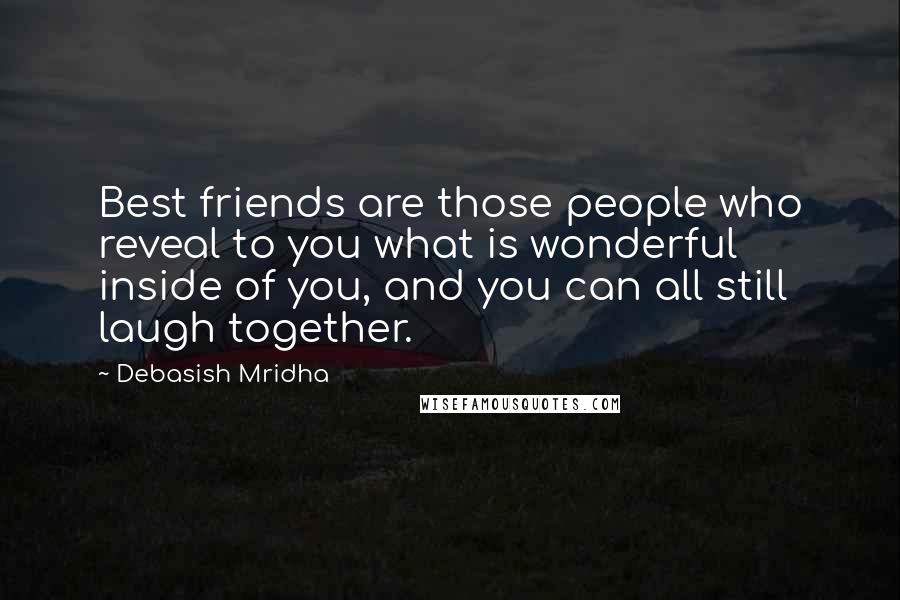 Debasish Mridha Quotes: Best friends are those people who reveal to you what is wonderful inside of you, and you can all still laugh together.