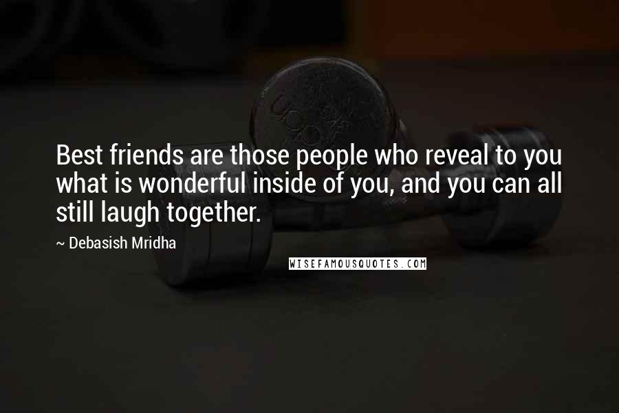 Debasish Mridha Quotes: Best friends are those people who reveal to you what is wonderful inside of you, and you can all still laugh together.