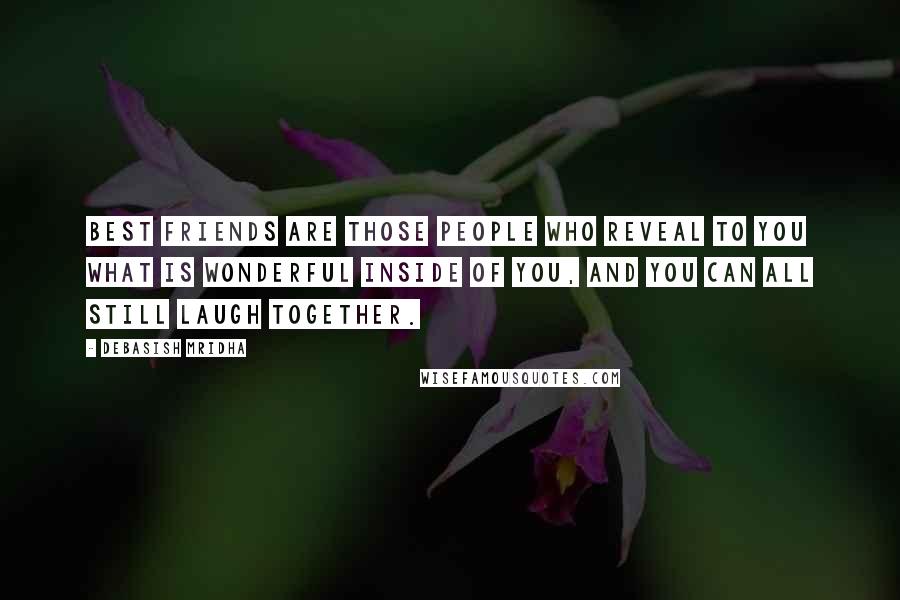 Debasish Mridha Quotes: Best friends are those people who reveal to you what is wonderful inside of you, and you can all still laugh together.