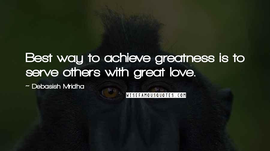 Debasish Mridha Quotes: Best way to achieve greatness is to serve others with great love.