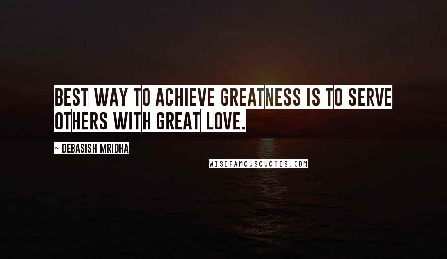 Debasish Mridha Quotes: Best way to achieve greatness is to serve others with great love.