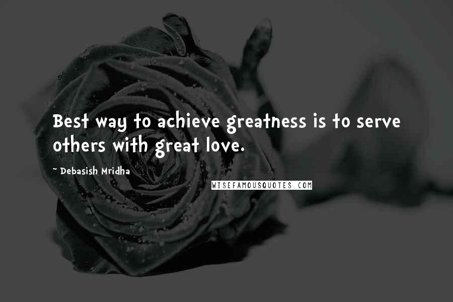 Debasish Mridha Quotes: Best way to achieve greatness is to serve others with great love.