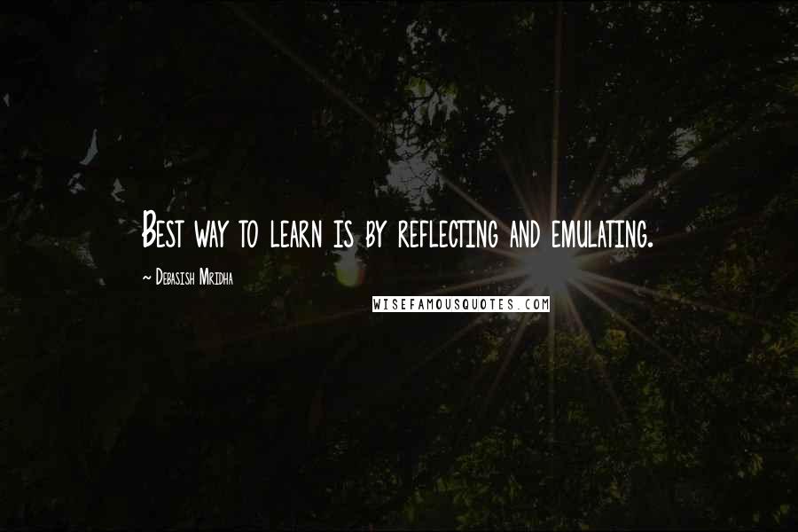 Debasish Mridha Quotes: Best way to learn is by reflecting and emulating.
