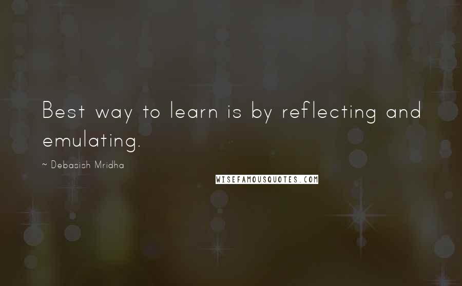 Debasish Mridha Quotes: Best way to learn is by reflecting and emulating.