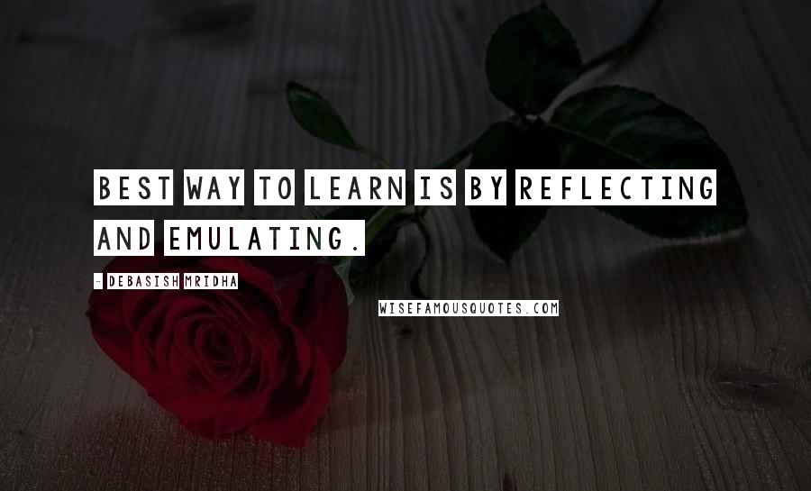 Debasish Mridha Quotes: Best way to learn is by reflecting and emulating.