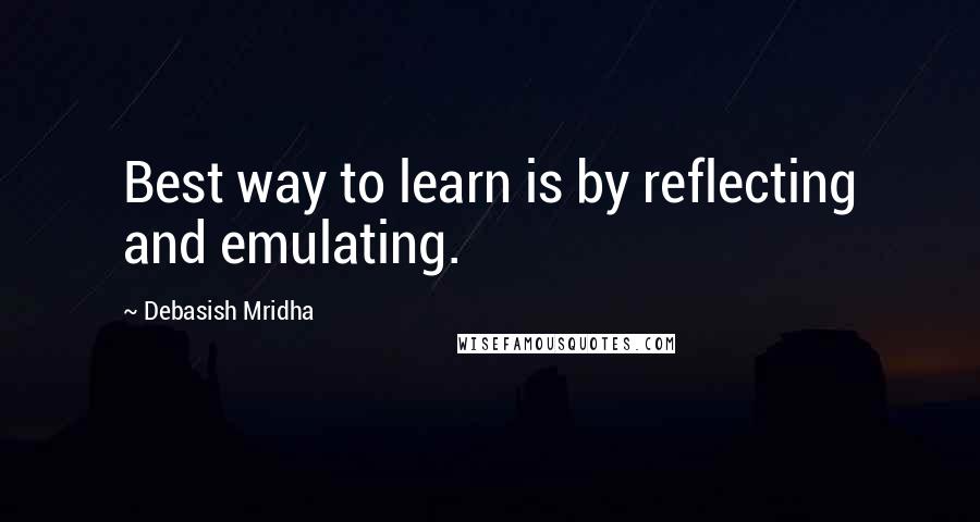 Debasish Mridha Quotes: Best way to learn is by reflecting and emulating.