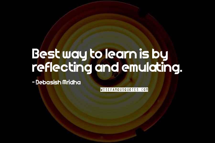 Debasish Mridha Quotes: Best way to learn is by reflecting and emulating.