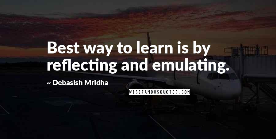 Debasish Mridha Quotes: Best way to learn is by reflecting and emulating.