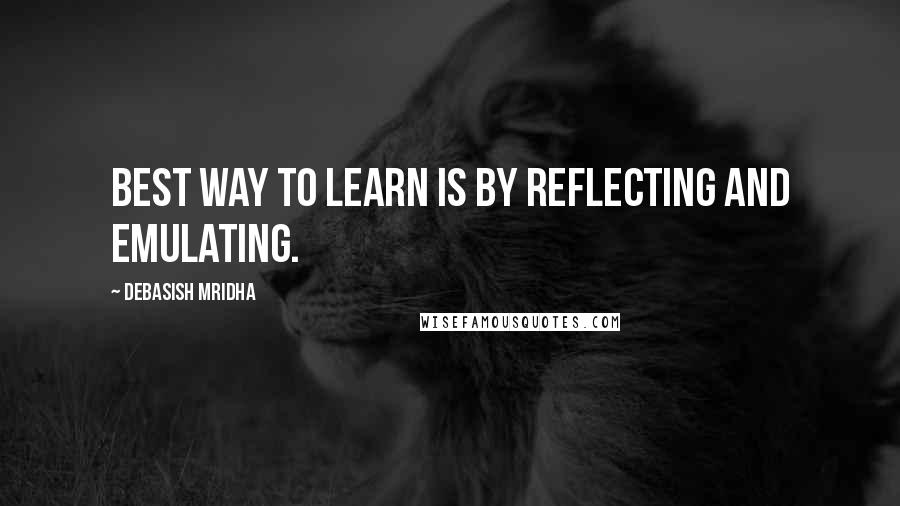 Debasish Mridha Quotes: Best way to learn is by reflecting and emulating.