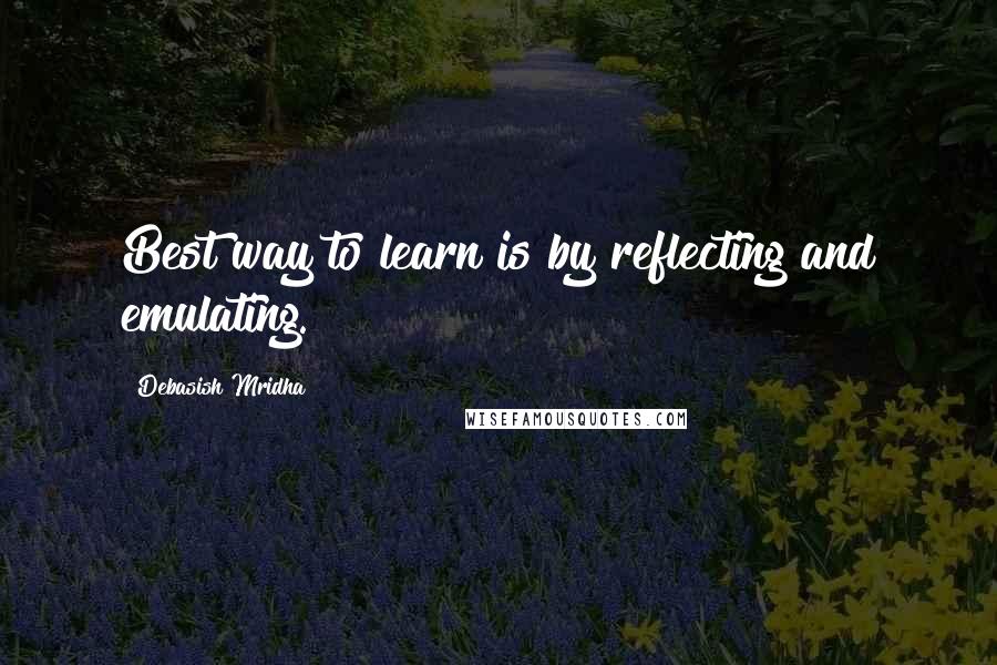 Debasish Mridha Quotes: Best way to learn is by reflecting and emulating.