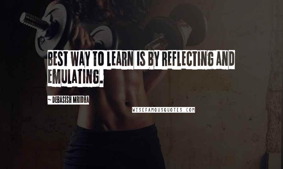 Debasish Mridha Quotes: Best way to learn is by reflecting and emulating.