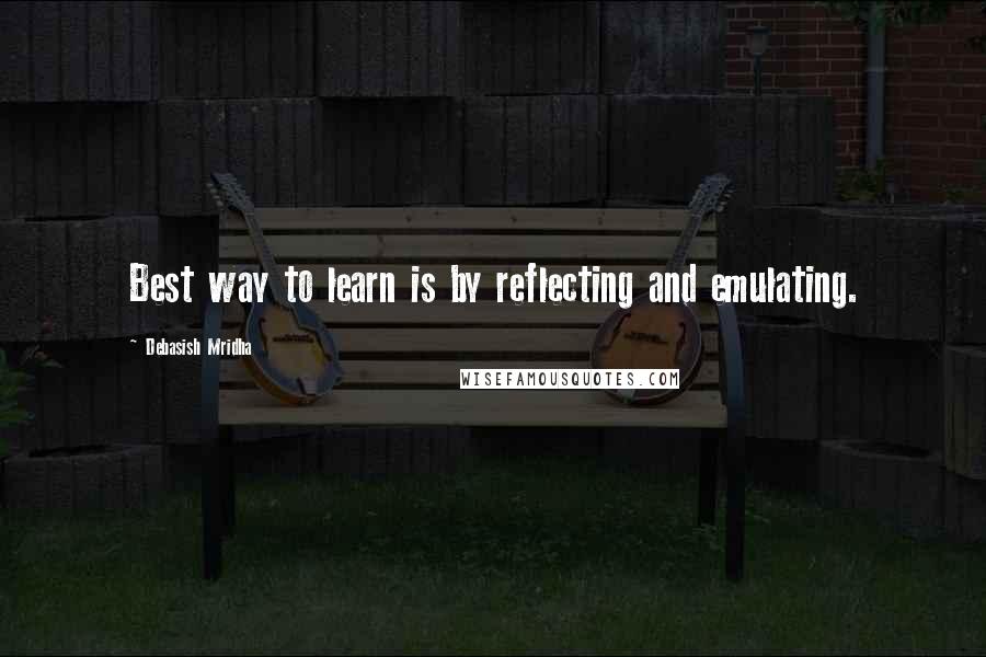 Debasish Mridha Quotes: Best way to learn is by reflecting and emulating.