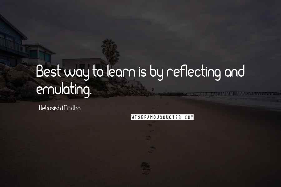 Debasish Mridha Quotes: Best way to learn is by reflecting and emulating.