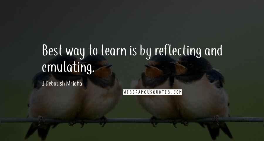 Debasish Mridha Quotes: Best way to learn is by reflecting and emulating.