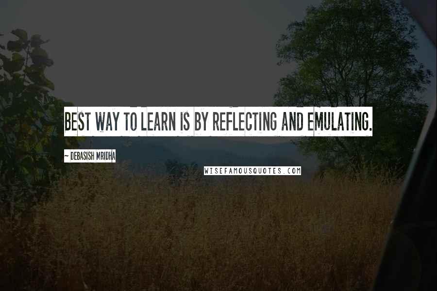 Debasish Mridha Quotes: Best way to learn is by reflecting and emulating.