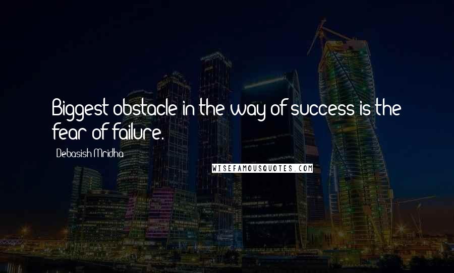 Debasish Mridha Quotes: Biggest obstacle in the way of success is the fear of failure.