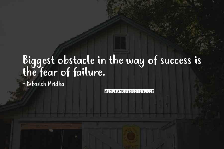 Debasish Mridha Quotes: Biggest obstacle in the way of success is the fear of failure.