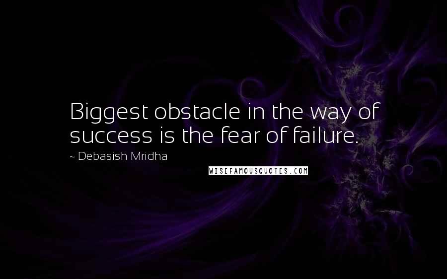 Debasish Mridha Quotes: Biggest obstacle in the way of success is the fear of failure.
