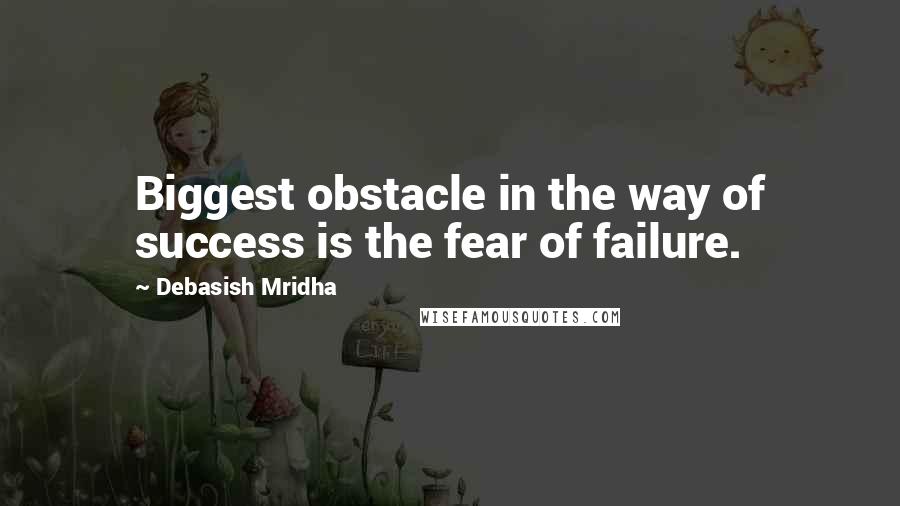 Debasish Mridha Quotes: Biggest obstacle in the way of success is the fear of failure.