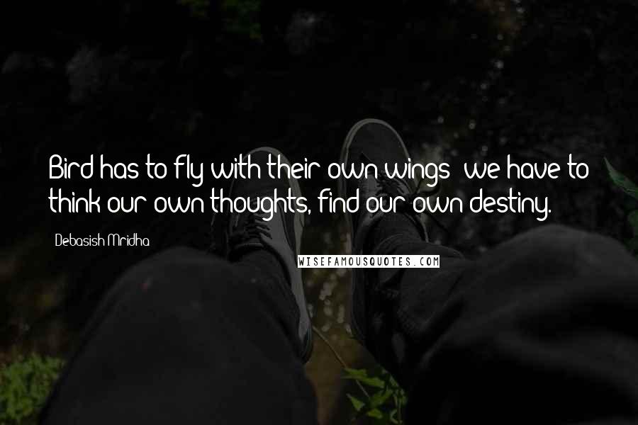 Debasish Mridha Quotes: Bird has to fly with their own wings; we have to think our own thoughts, find our own destiny.