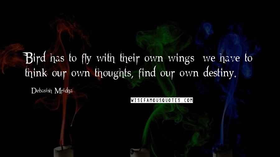 Debasish Mridha Quotes: Bird has to fly with their own wings; we have to think our own thoughts, find our own destiny.