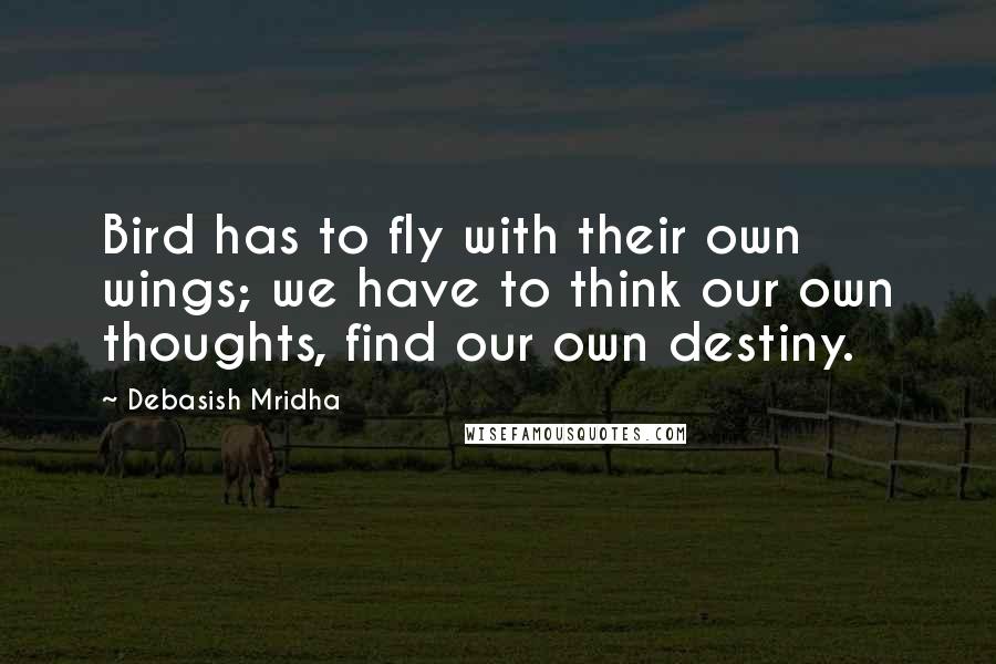 Debasish Mridha Quotes: Bird has to fly with their own wings; we have to think our own thoughts, find our own destiny.