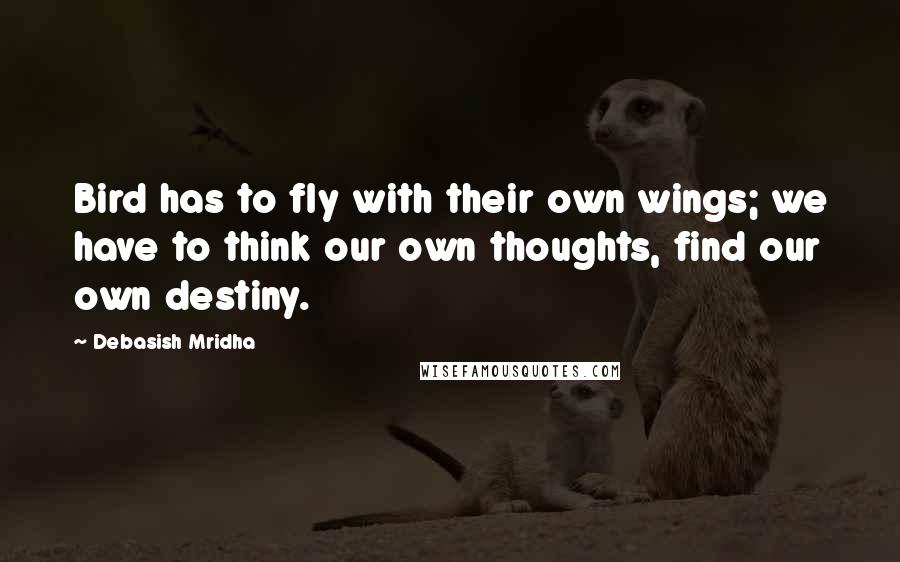 Debasish Mridha Quotes: Bird has to fly with their own wings; we have to think our own thoughts, find our own destiny.