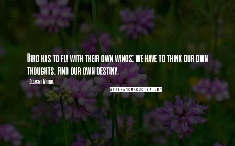 Debasish Mridha Quotes: Bird has to fly with their own wings; we have to think our own thoughts, find our own destiny.