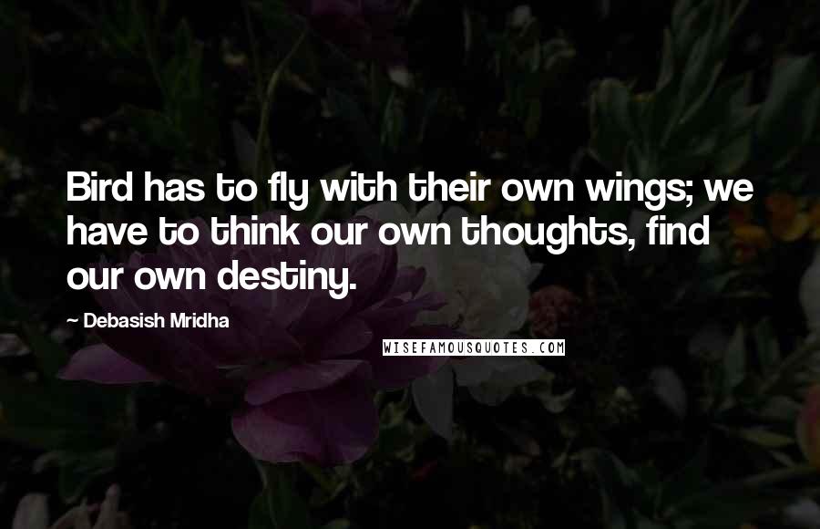 Debasish Mridha Quotes: Bird has to fly with their own wings; we have to think our own thoughts, find our own destiny.