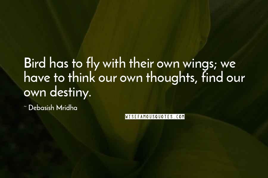 Debasish Mridha Quotes: Bird has to fly with their own wings; we have to think our own thoughts, find our own destiny.