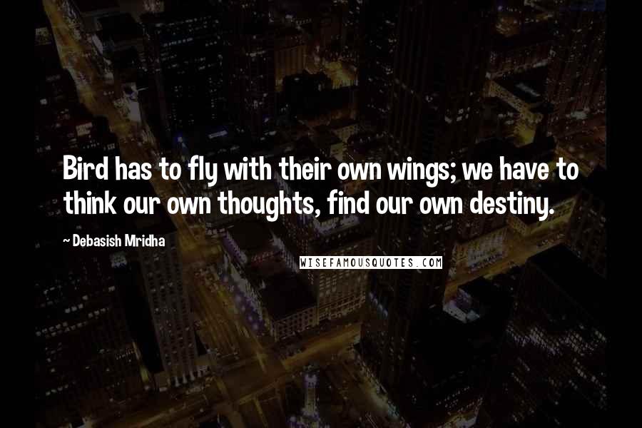 Debasish Mridha Quotes: Bird has to fly with their own wings; we have to think our own thoughts, find our own destiny.