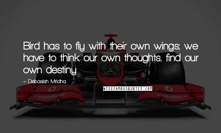 Debasish Mridha Quotes: Bird has to fly with their own wings; we have to think our own thoughts, find our own destiny.