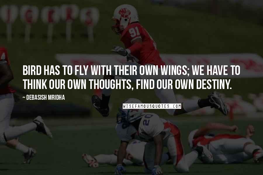 Debasish Mridha Quotes: Bird has to fly with their own wings; we have to think our own thoughts, find our own destiny.