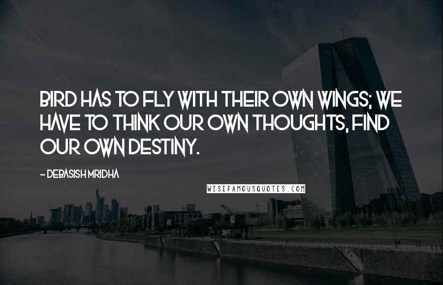 Debasish Mridha Quotes: Bird has to fly with their own wings; we have to think our own thoughts, find our own destiny.