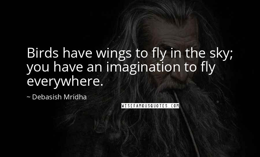 Debasish Mridha Quotes: Birds have wings to fly in the sky; you have an imagination to fly everywhere.