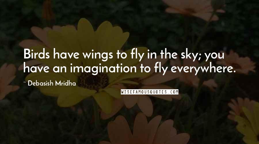 Debasish Mridha Quotes: Birds have wings to fly in the sky; you have an imagination to fly everywhere.