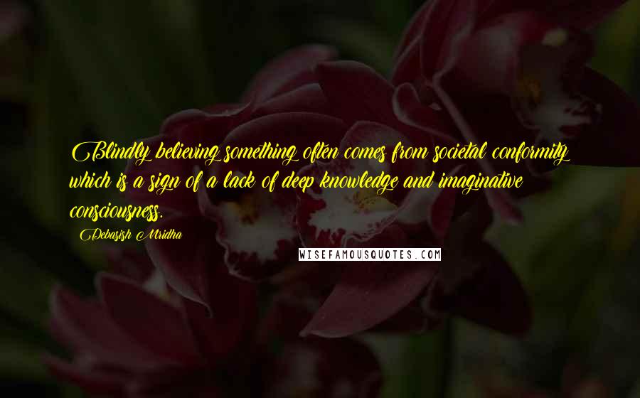 Debasish Mridha Quotes: Blindly believing something often comes from societal conformity which is a sign of a lack of deep knowledge and imaginative consciousness.