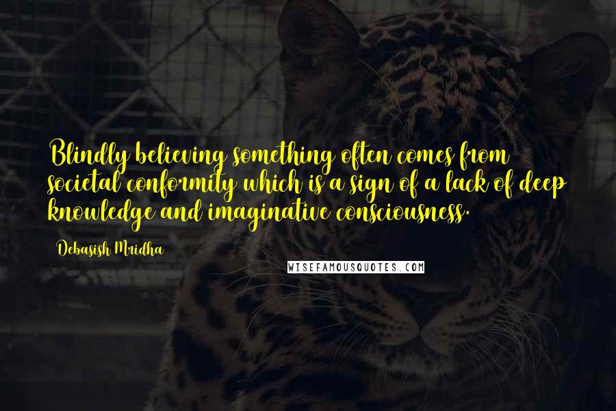 Debasish Mridha Quotes: Blindly believing something often comes from societal conformity which is a sign of a lack of deep knowledge and imaginative consciousness.