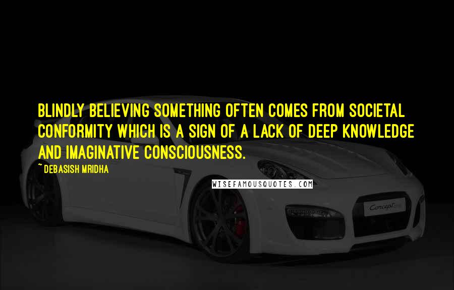 Debasish Mridha Quotes: Blindly believing something often comes from societal conformity which is a sign of a lack of deep knowledge and imaginative consciousness.