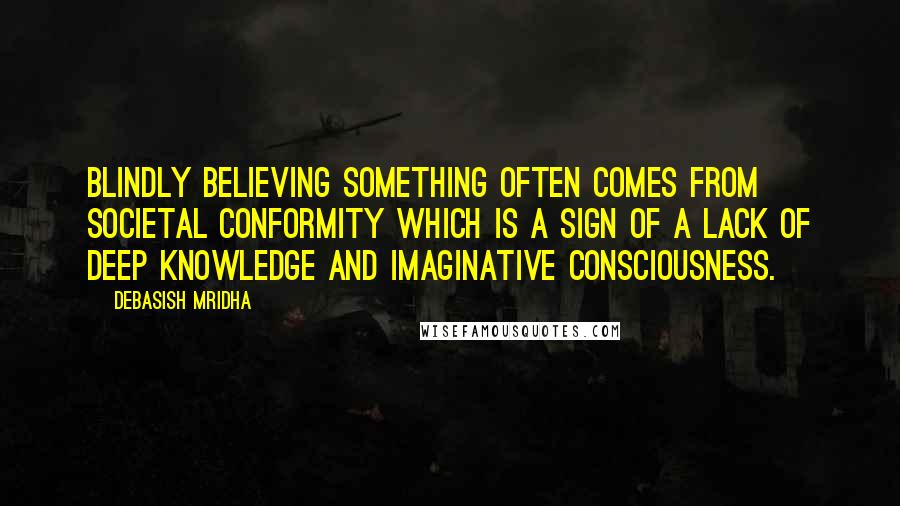 Debasish Mridha Quotes: Blindly believing something often comes from societal conformity which is a sign of a lack of deep knowledge and imaginative consciousness.