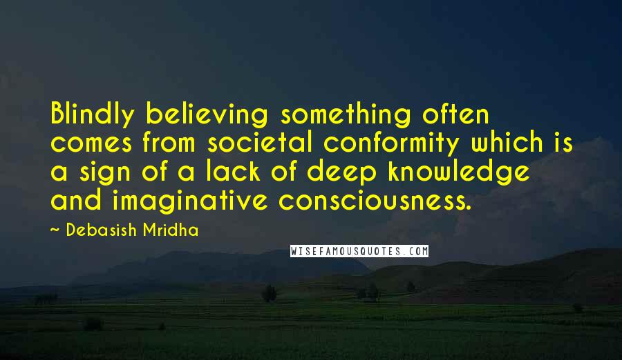 Debasish Mridha Quotes: Blindly believing something often comes from societal conformity which is a sign of a lack of deep knowledge and imaginative consciousness.