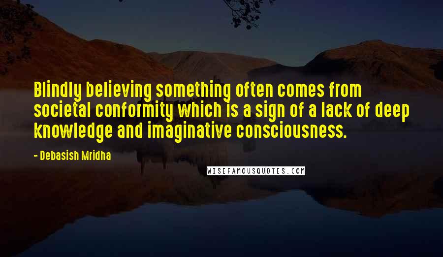 Debasish Mridha Quotes: Blindly believing something often comes from societal conformity which is a sign of a lack of deep knowledge and imaginative consciousness.