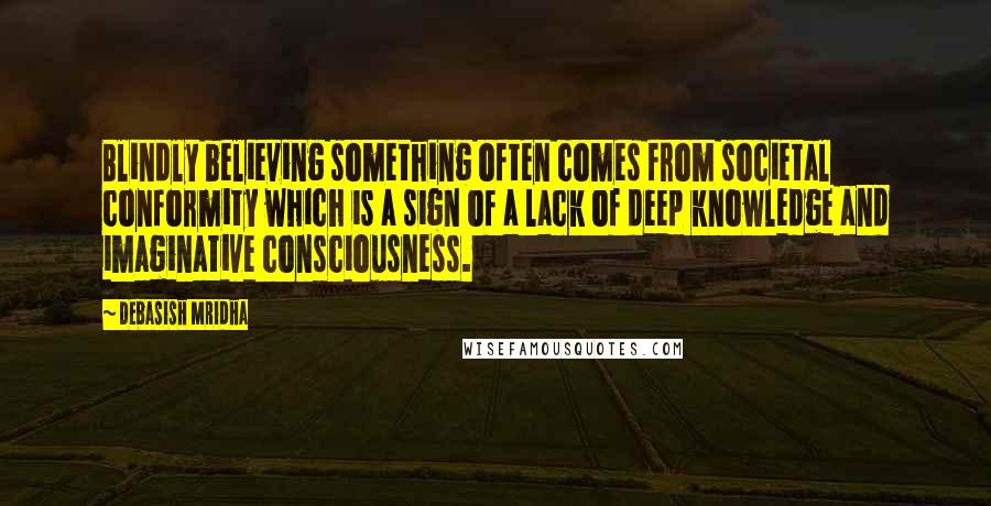 Debasish Mridha Quotes: Blindly believing something often comes from societal conformity which is a sign of a lack of deep knowledge and imaginative consciousness.