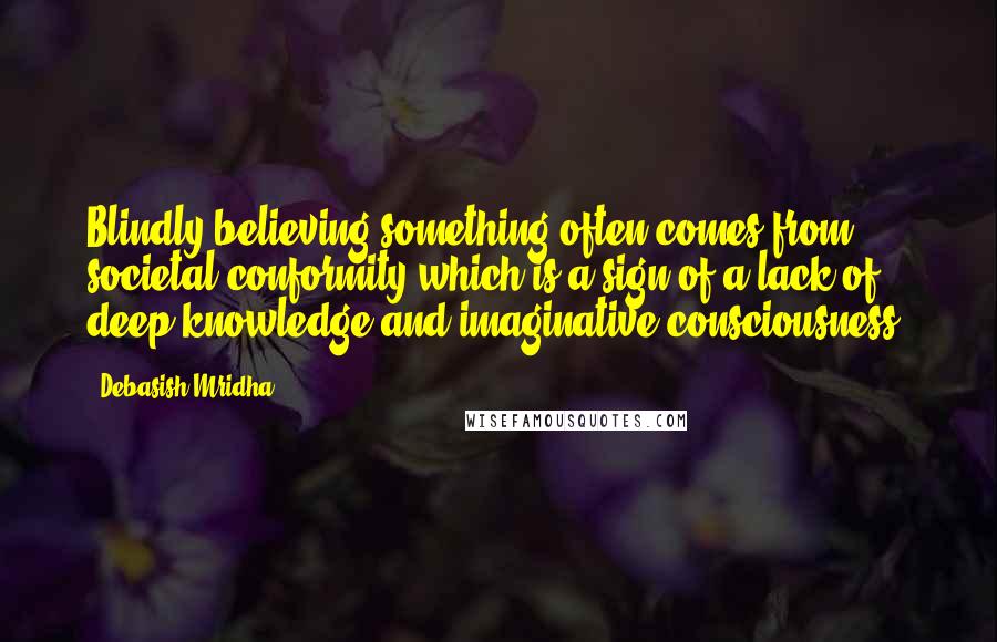 Debasish Mridha Quotes: Blindly believing something often comes from societal conformity which is a sign of a lack of deep knowledge and imaginative consciousness.