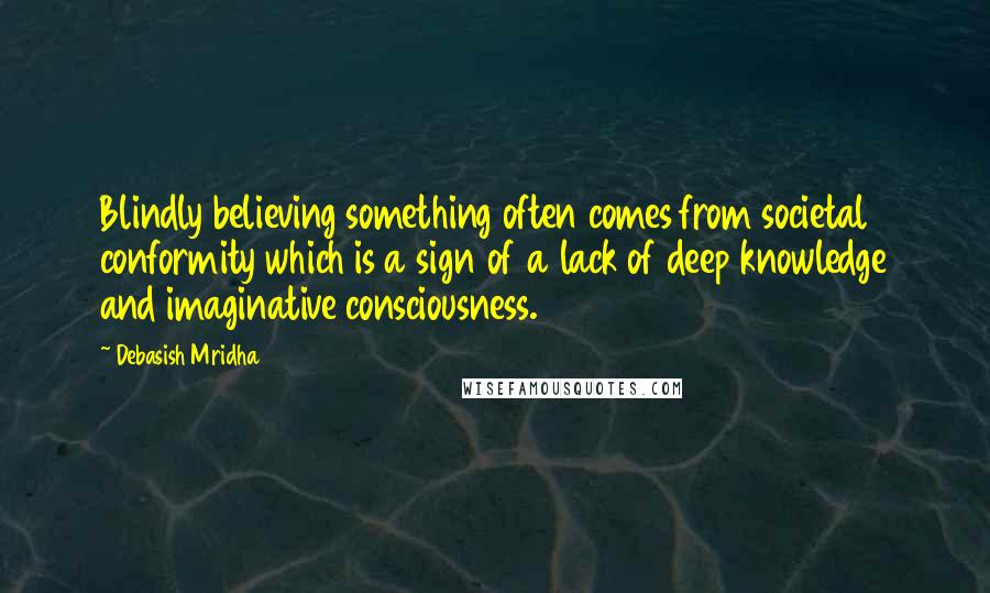 Debasish Mridha Quotes: Blindly believing something often comes from societal conformity which is a sign of a lack of deep knowledge and imaginative consciousness.