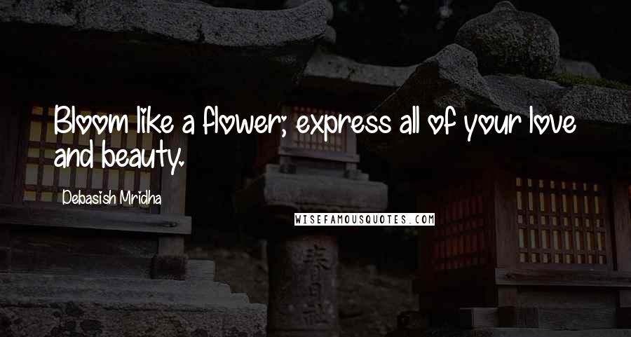 Debasish Mridha Quotes: Bloom like a flower; express all of your love and beauty.