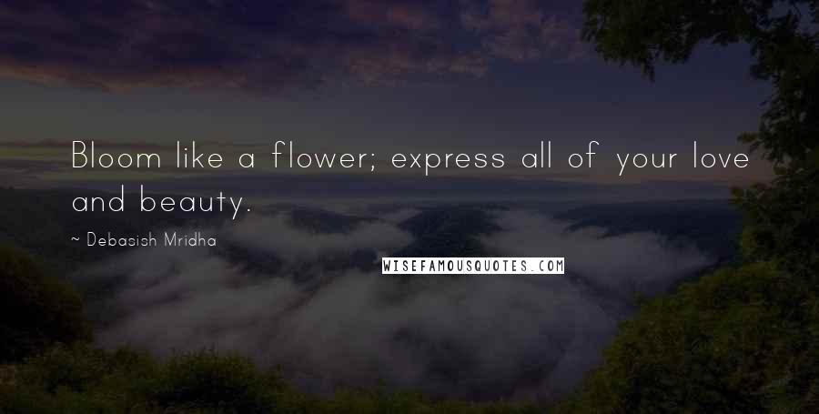 Debasish Mridha Quotes: Bloom like a flower; express all of your love and beauty.